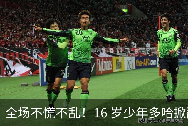 全场不慌不乱！16 岁少年多哈掀翻卡塔尔，这才是球迷想看到的中国足球！